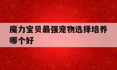 魔力宝贝最强宠物选择培养哪个好